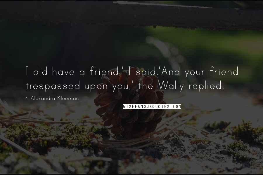 Alexandra Kleeman Quotes: I did have a friend,' I said.'And your friend trespassed upon you,' the Wally replied.