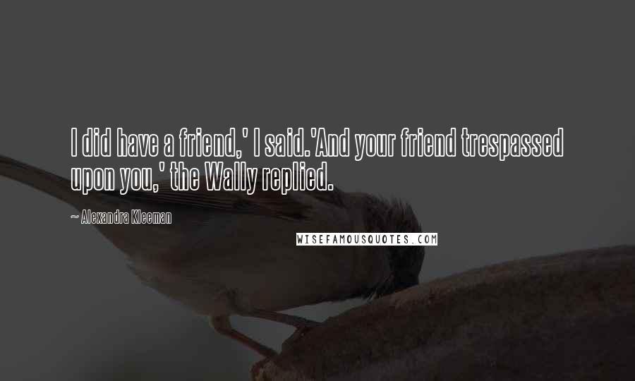 Alexandra Kleeman Quotes: I did have a friend,' I said.'And your friend trespassed upon you,' the Wally replied.