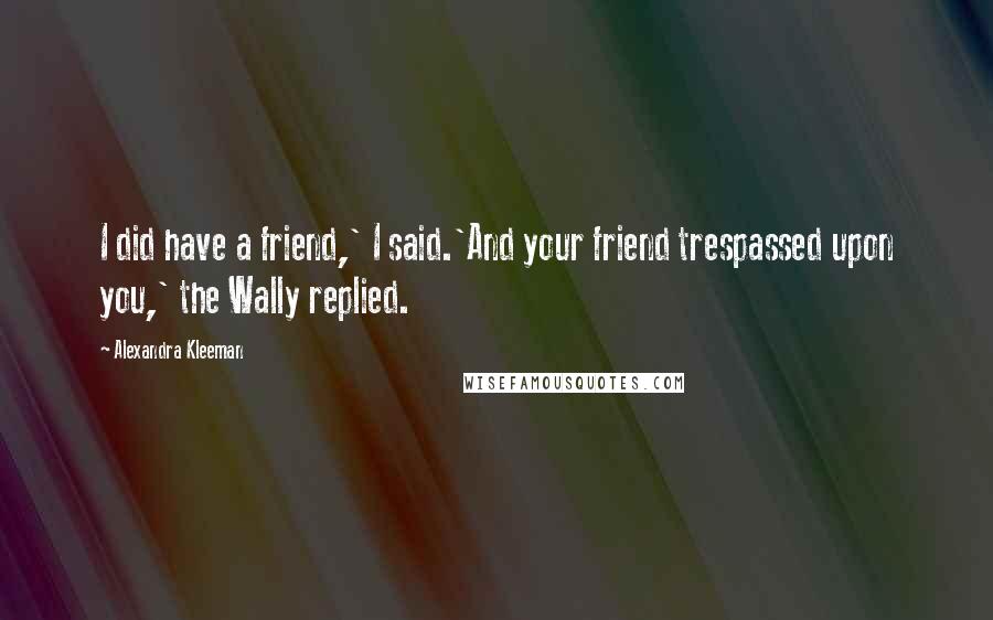 Alexandra Kleeman Quotes: I did have a friend,' I said.'And your friend trespassed upon you,' the Wally replied.