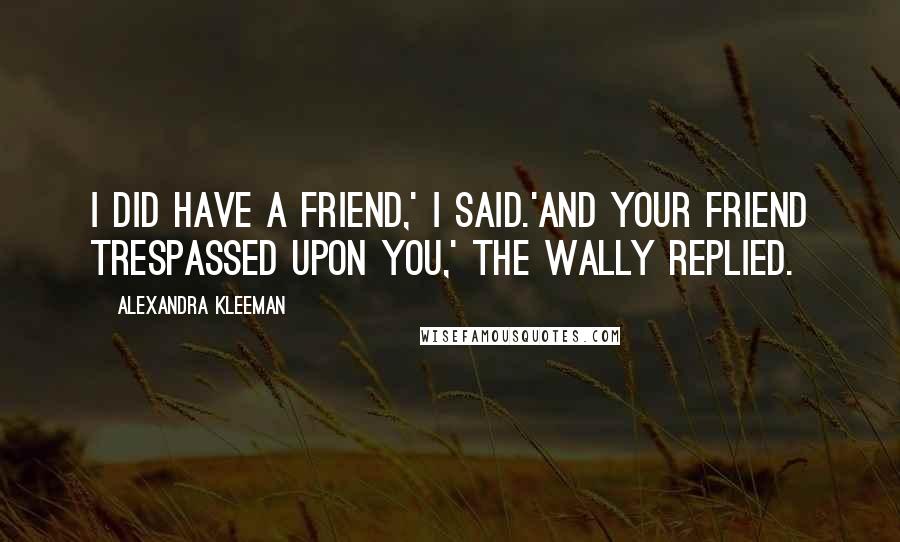 Alexandra Kleeman Quotes: I did have a friend,' I said.'And your friend trespassed upon you,' the Wally replied.