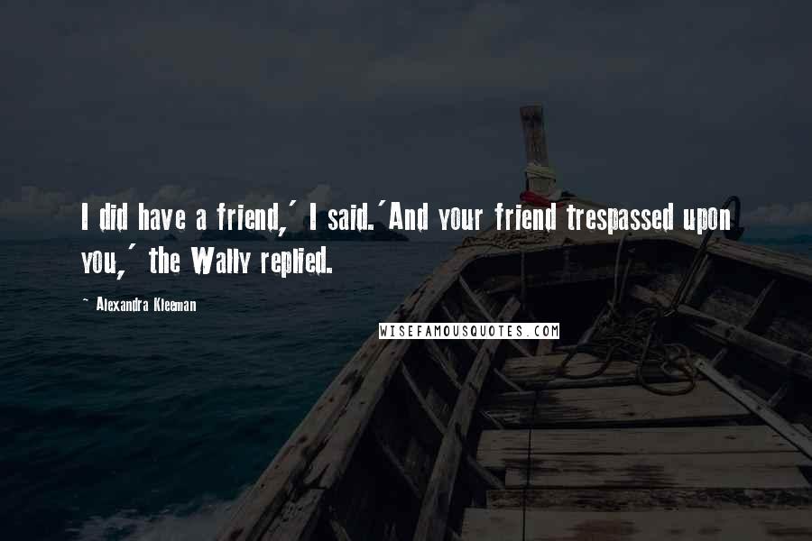 Alexandra Kleeman Quotes: I did have a friend,' I said.'And your friend trespassed upon you,' the Wally replied.