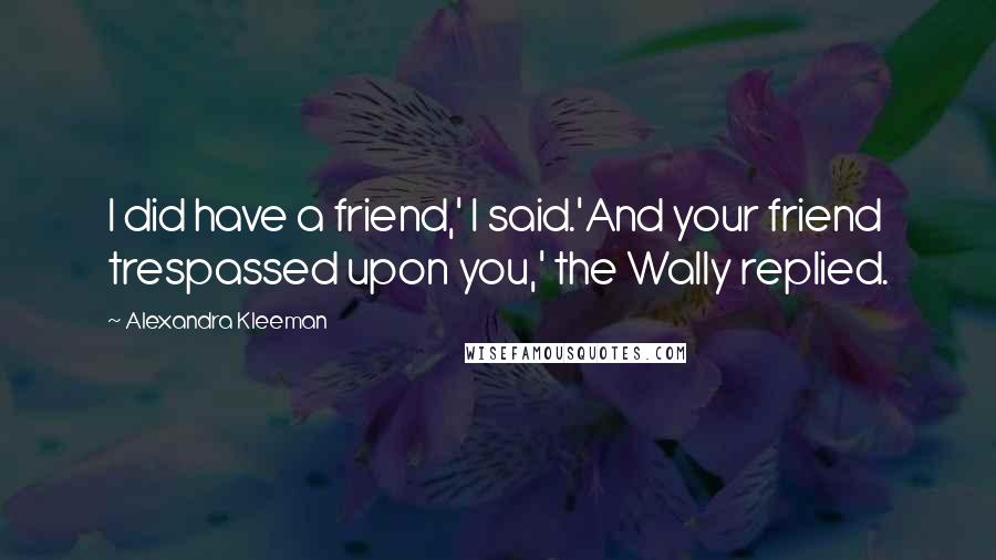 Alexandra Kleeman Quotes: I did have a friend,' I said.'And your friend trespassed upon you,' the Wally replied.