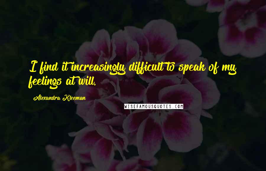 Alexandra Kleeman Quotes: I find it increasingly difficult to speak of my feelings at will.