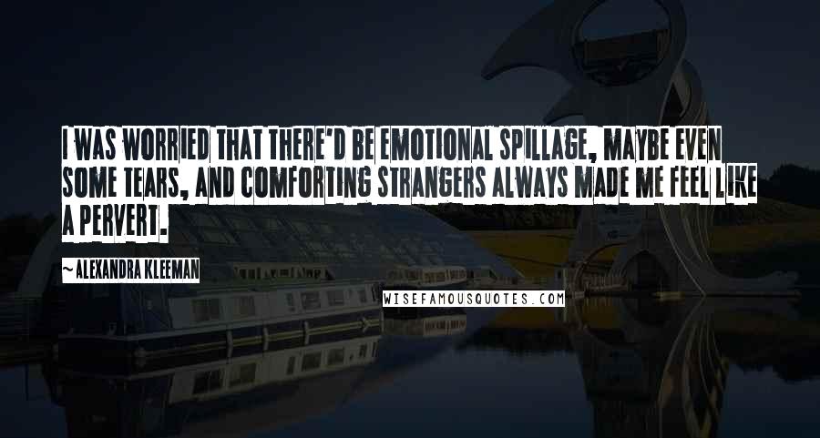 Alexandra Kleeman Quotes: I was worried that there'd be emotional spillage, maybe even some tears, and comforting strangers always made me feel like a pervert.