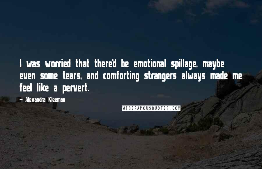 Alexandra Kleeman Quotes: I was worried that there'd be emotional spillage, maybe even some tears, and comforting strangers always made me feel like a pervert.