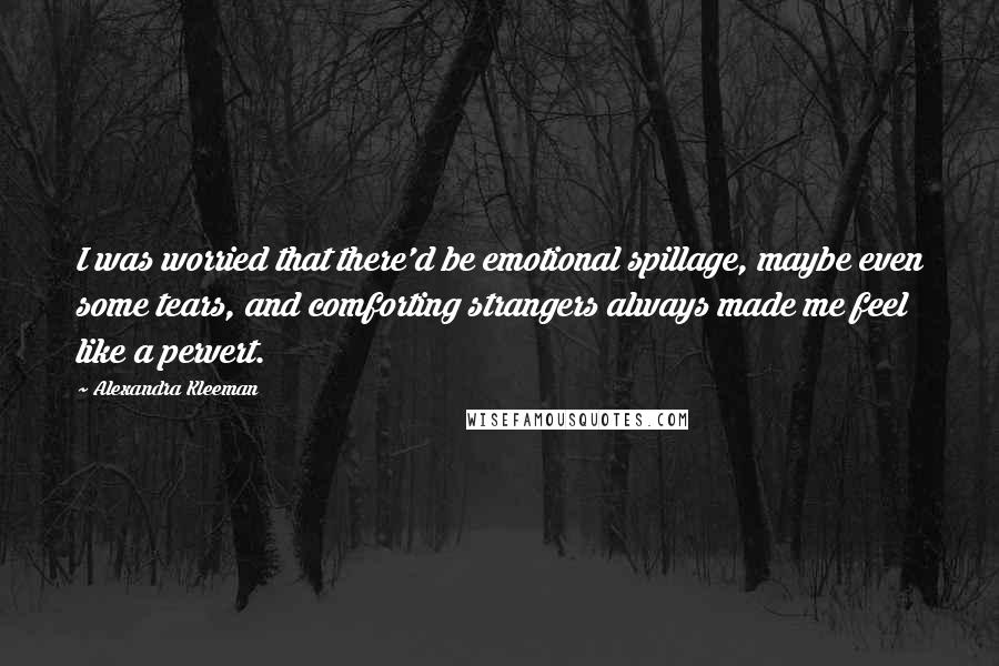 Alexandra Kleeman Quotes: I was worried that there'd be emotional spillage, maybe even some tears, and comforting strangers always made me feel like a pervert.