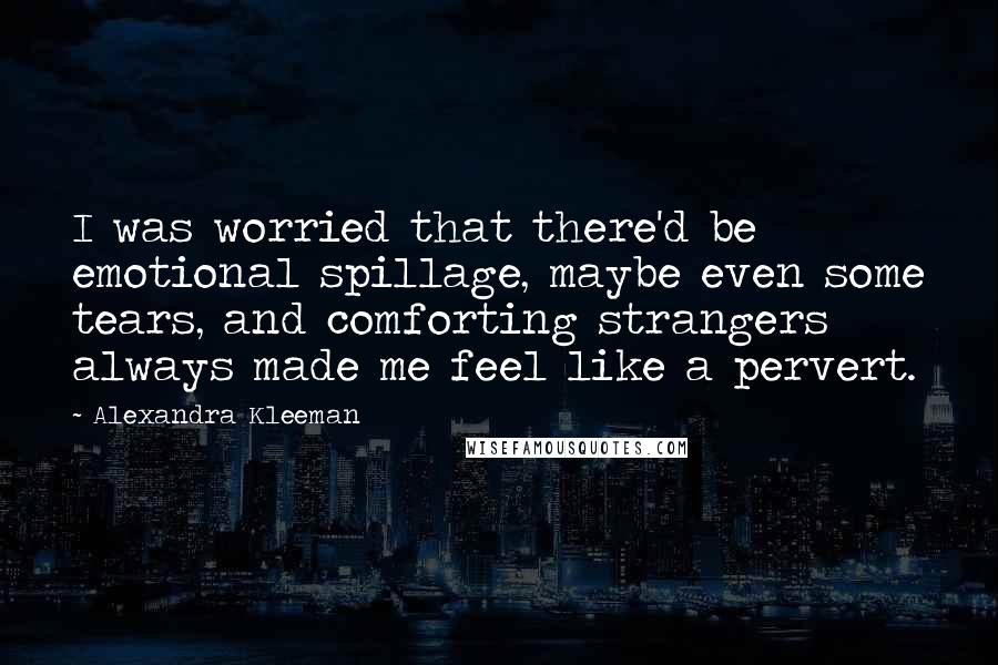 Alexandra Kleeman Quotes: I was worried that there'd be emotional spillage, maybe even some tears, and comforting strangers always made me feel like a pervert.