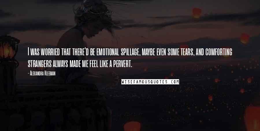 Alexandra Kleeman Quotes: I was worried that there'd be emotional spillage, maybe even some tears, and comforting strangers always made me feel like a pervert.