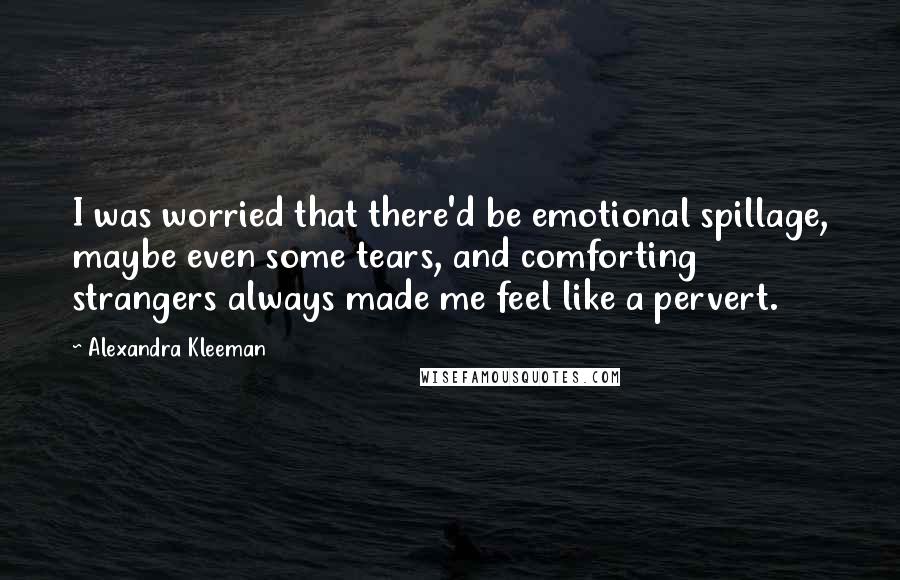 Alexandra Kleeman Quotes: I was worried that there'd be emotional spillage, maybe even some tears, and comforting strangers always made me feel like a pervert.