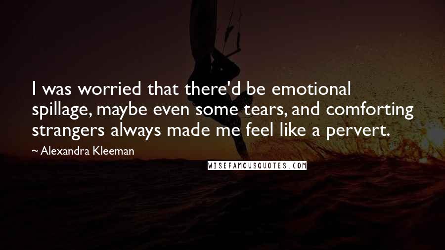 Alexandra Kleeman Quotes: I was worried that there'd be emotional spillage, maybe even some tears, and comforting strangers always made me feel like a pervert.