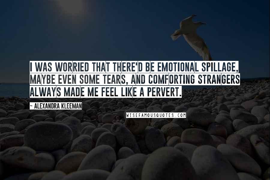 Alexandra Kleeman Quotes: I was worried that there'd be emotional spillage, maybe even some tears, and comforting strangers always made me feel like a pervert.