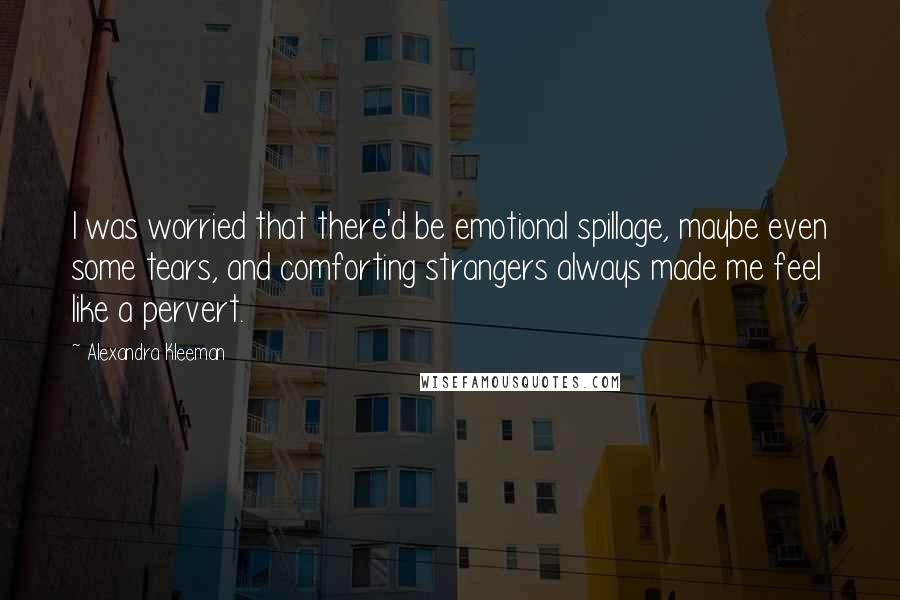 Alexandra Kleeman Quotes: I was worried that there'd be emotional spillage, maybe even some tears, and comforting strangers always made me feel like a pervert.