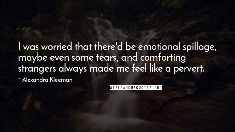 Alexandra Kleeman Quotes: I was worried that there'd be emotional spillage, maybe even some tears, and comforting strangers always made me feel like a pervert.
