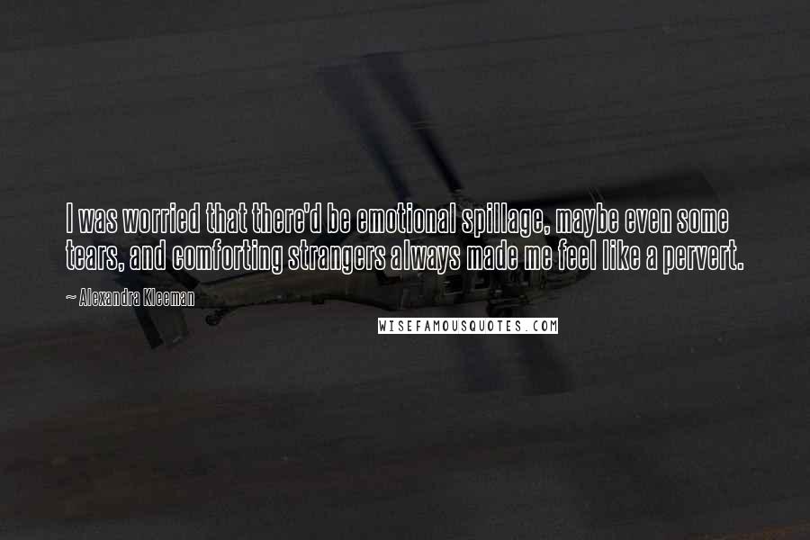 Alexandra Kleeman Quotes: I was worried that there'd be emotional spillage, maybe even some tears, and comforting strangers always made me feel like a pervert.