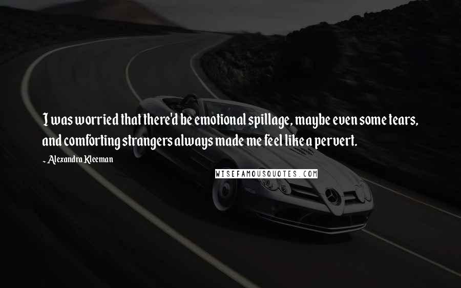 Alexandra Kleeman Quotes: I was worried that there'd be emotional spillage, maybe even some tears, and comforting strangers always made me feel like a pervert.