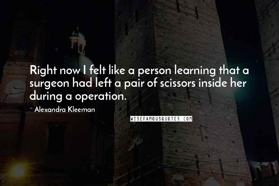 Alexandra Kleeman Quotes: Right now I felt like a person learning that a surgeon had left a pair of scissors inside her during a operation.