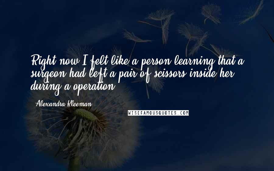 Alexandra Kleeman Quotes: Right now I felt like a person learning that a surgeon had left a pair of scissors inside her during a operation.