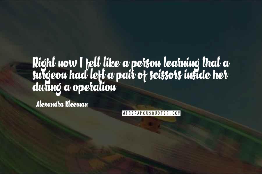 Alexandra Kleeman Quotes: Right now I felt like a person learning that a surgeon had left a pair of scissors inside her during a operation.