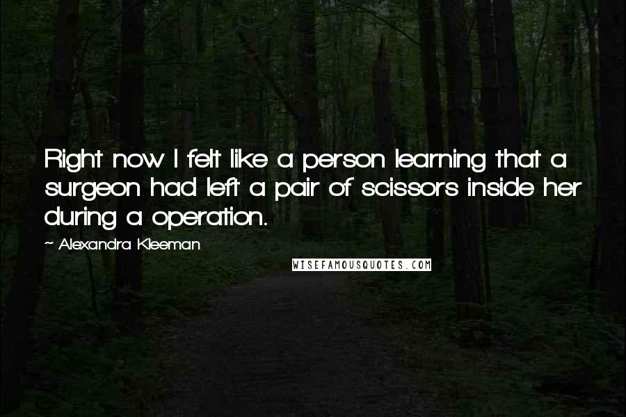 Alexandra Kleeman Quotes: Right now I felt like a person learning that a surgeon had left a pair of scissors inside her during a operation.