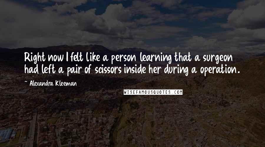 Alexandra Kleeman Quotes: Right now I felt like a person learning that a surgeon had left a pair of scissors inside her during a operation.