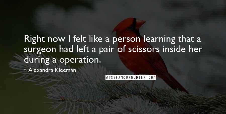 Alexandra Kleeman Quotes: Right now I felt like a person learning that a surgeon had left a pair of scissors inside her during a operation.