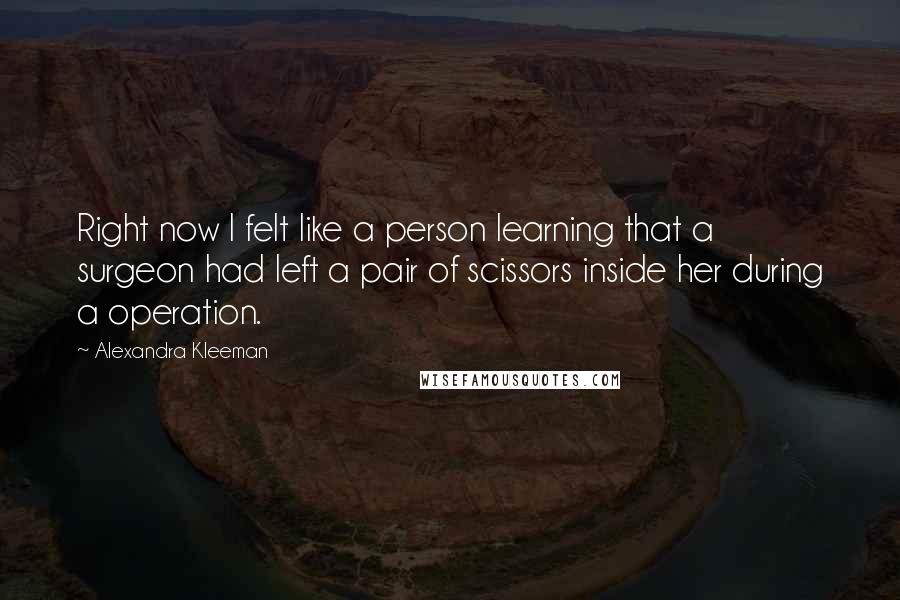 Alexandra Kleeman Quotes: Right now I felt like a person learning that a surgeon had left a pair of scissors inside her during a operation.