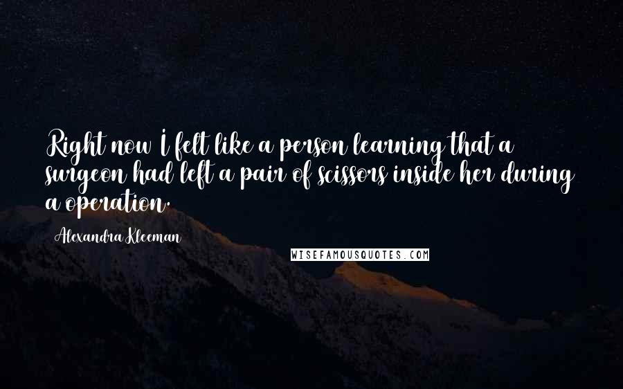 Alexandra Kleeman Quotes: Right now I felt like a person learning that a surgeon had left a pair of scissors inside her during a operation.