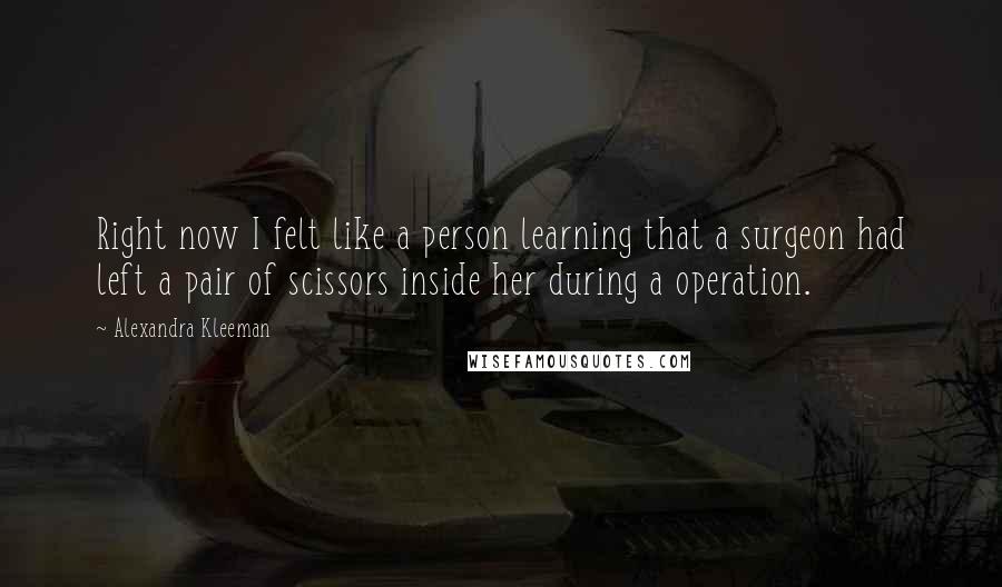 Alexandra Kleeman Quotes: Right now I felt like a person learning that a surgeon had left a pair of scissors inside her during a operation.