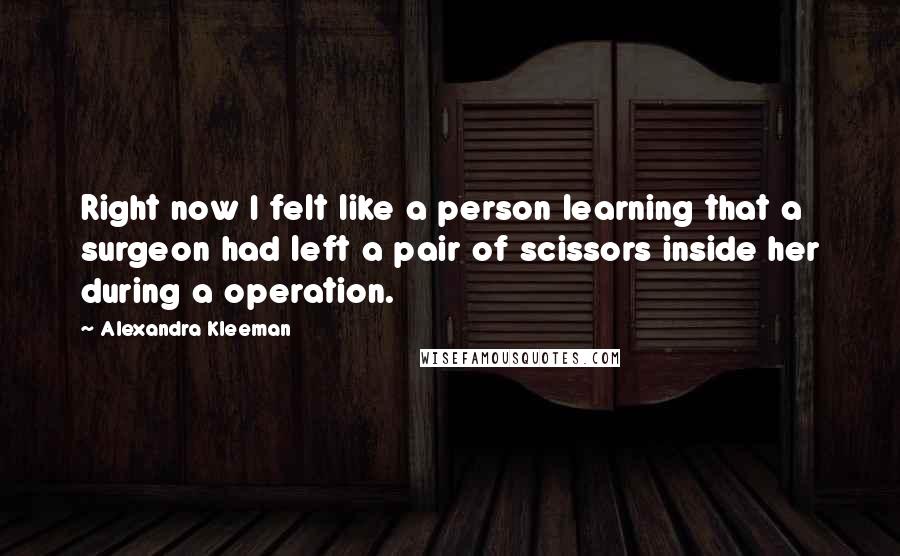 Alexandra Kleeman Quotes: Right now I felt like a person learning that a surgeon had left a pair of scissors inside her during a operation.