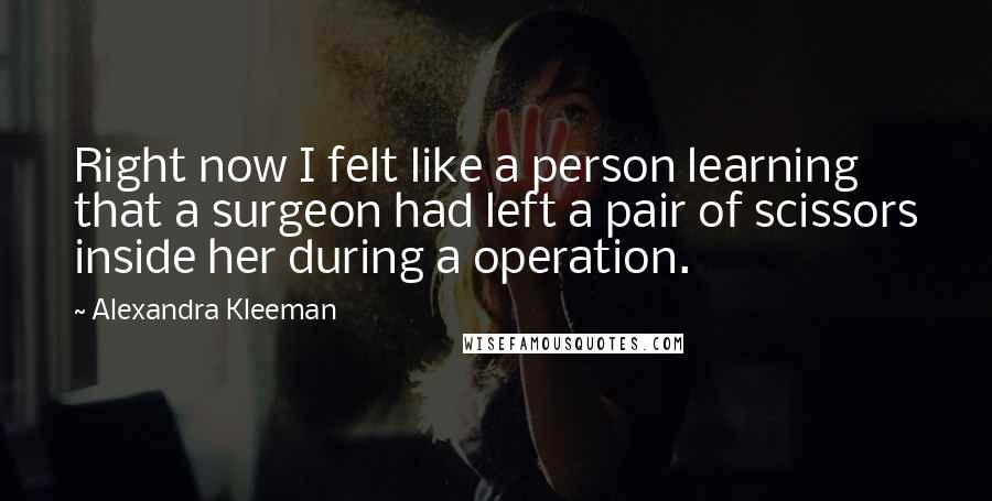 Alexandra Kleeman Quotes: Right now I felt like a person learning that a surgeon had left a pair of scissors inside her during a operation.