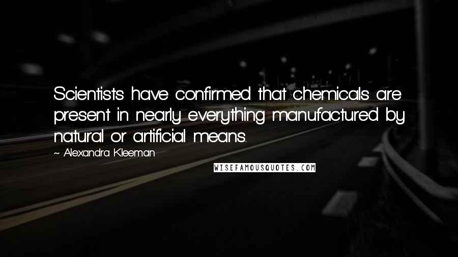 Alexandra Kleeman Quotes: Scientists have confirmed that chemicals are present in nearly everything manufactured by natural or artificial means.