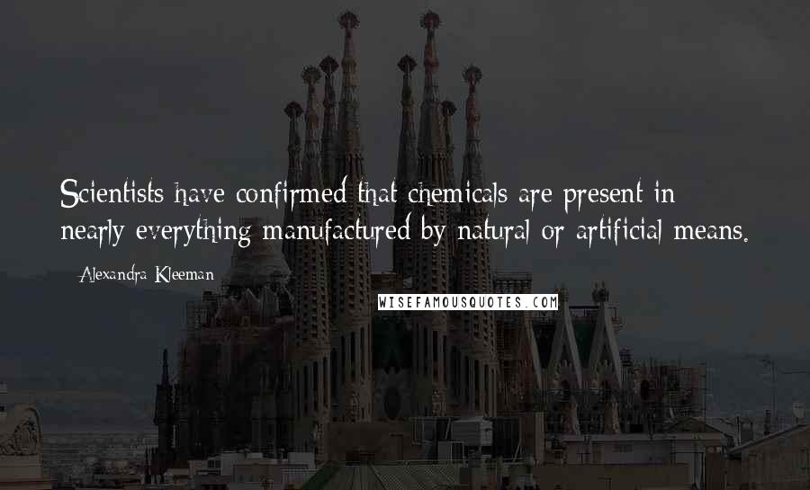 Alexandra Kleeman Quotes: Scientists have confirmed that chemicals are present in nearly everything manufactured by natural or artificial means.