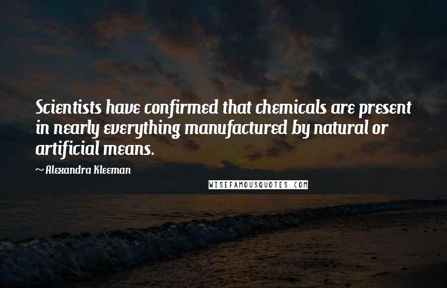 Alexandra Kleeman Quotes: Scientists have confirmed that chemicals are present in nearly everything manufactured by natural or artificial means.