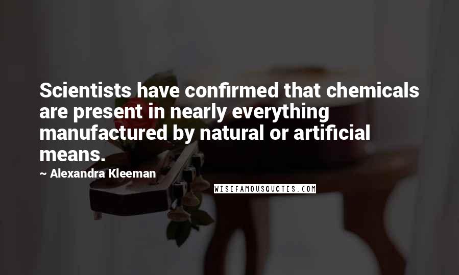 Alexandra Kleeman Quotes: Scientists have confirmed that chemicals are present in nearly everything manufactured by natural or artificial means.