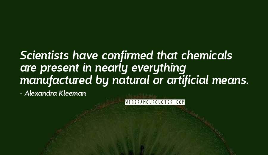 Alexandra Kleeman Quotes: Scientists have confirmed that chemicals are present in nearly everything manufactured by natural or artificial means.