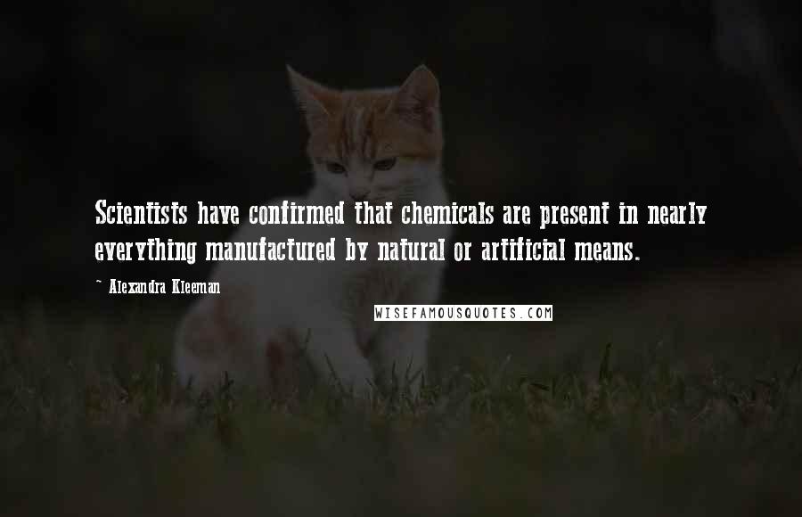 Alexandra Kleeman Quotes: Scientists have confirmed that chemicals are present in nearly everything manufactured by natural or artificial means.