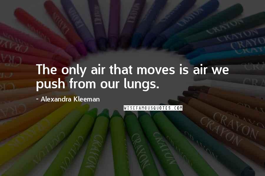 Alexandra Kleeman Quotes: The only air that moves is air we push from our lungs.