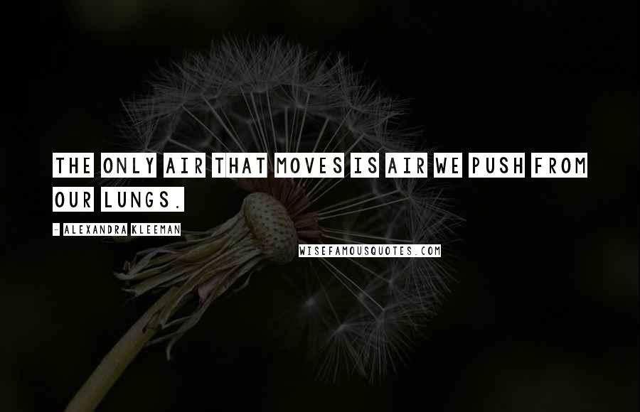 Alexandra Kleeman Quotes: The only air that moves is air we push from our lungs.