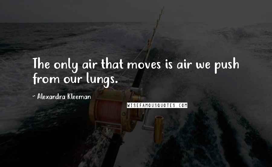 Alexandra Kleeman Quotes: The only air that moves is air we push from our lungs.