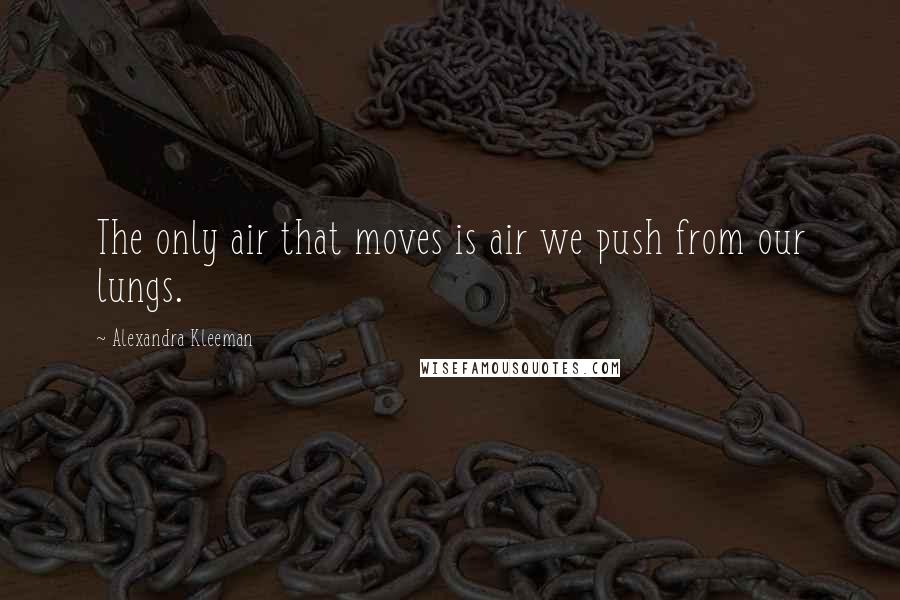 Alexandra Kleeman Quotes: The only air that moves is air we push from our lungs.