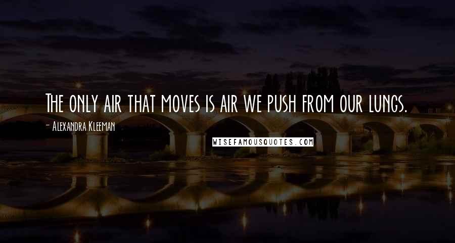 Alexandra Kleeman Quotes: The only air that moves is air we push from our lungs.