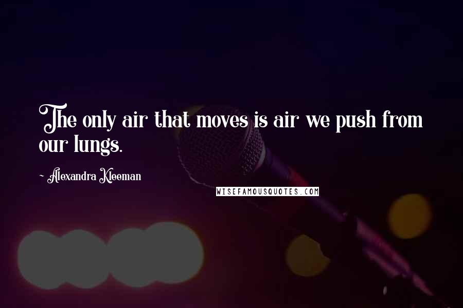 Alexandra Kleeman Quotes: The only air that moves is air we push from our lungs.