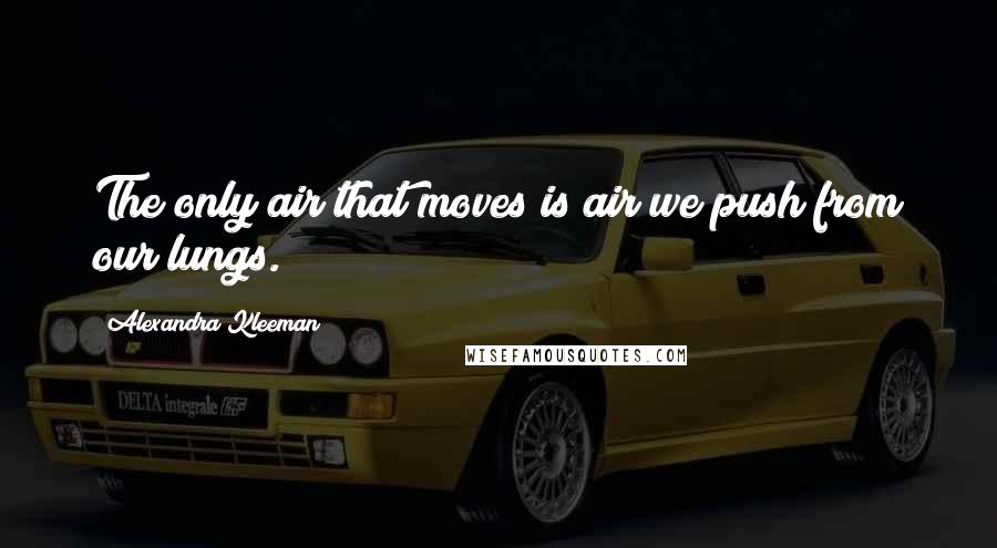 Alexandra Kleeman Quotes: The only air that moves is air we push from our lungs.