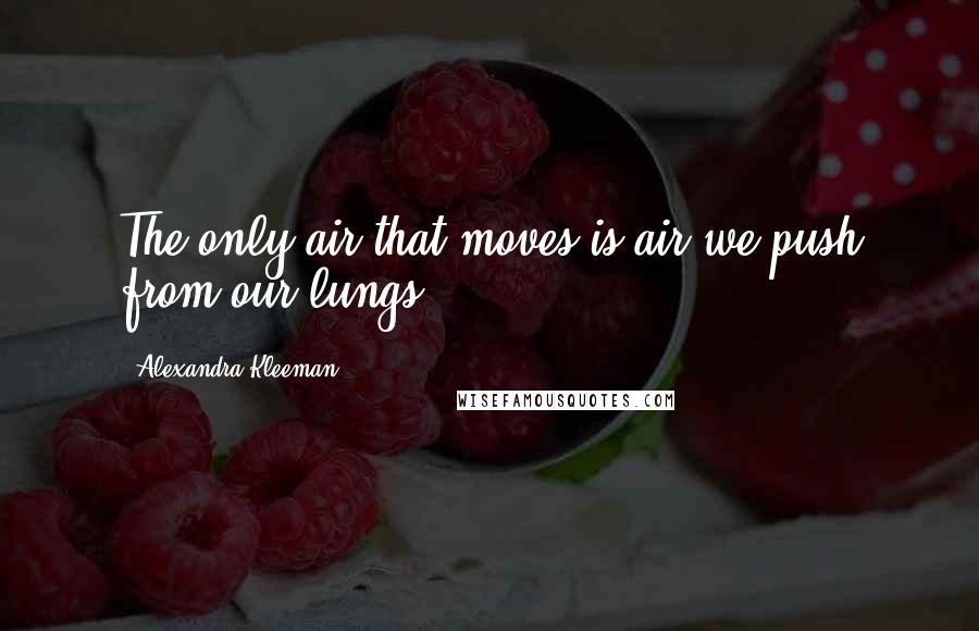 Alexandra Kleeman Quotes: The only air that moves is air we push from our lungs.