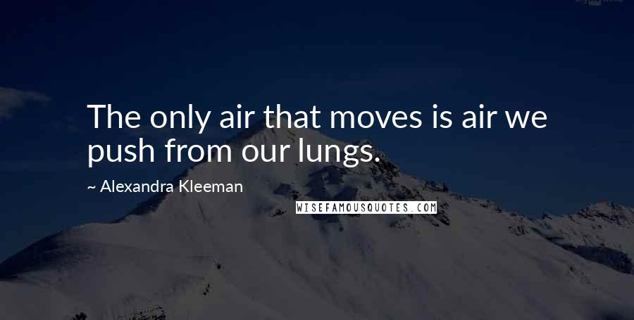 Alexandra Kleeman Quotes: The only air that moves is air we push from our lungs.