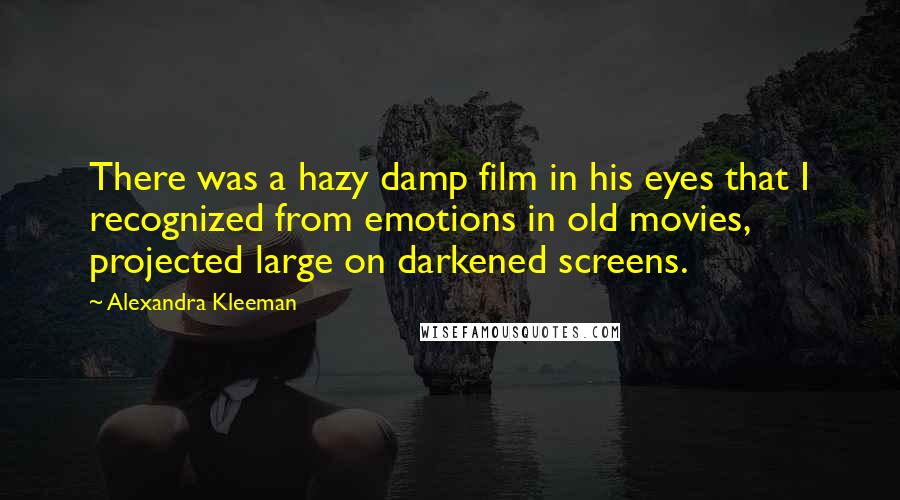 Alexandra Kleeman Quotes: There was a hazy damp film in his eyes that I recognized from emotions in old movies, projected large on darkened screens.