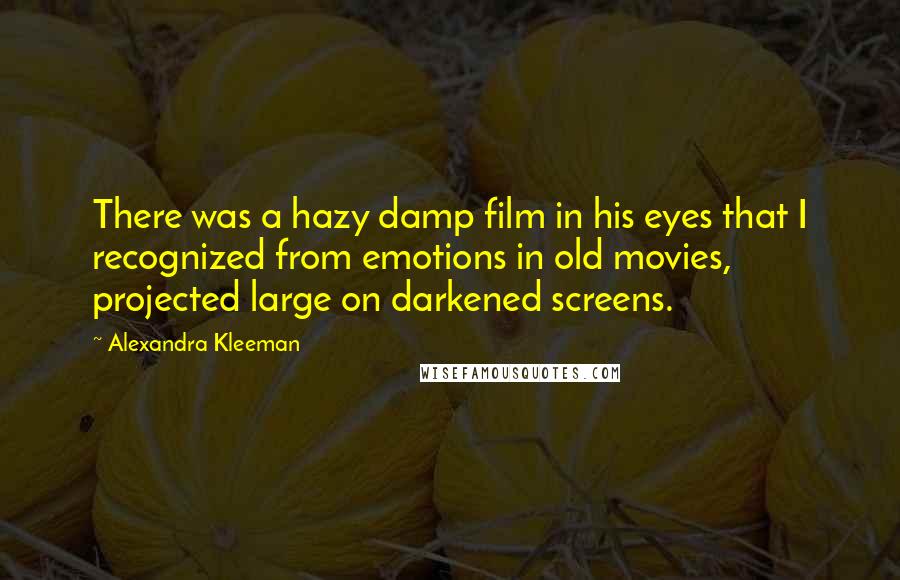 Alexandra Kleeman Quotes: There was a hazy damp film in his eyes that I recognized from emotions in old movies, projected large on darkened screens.