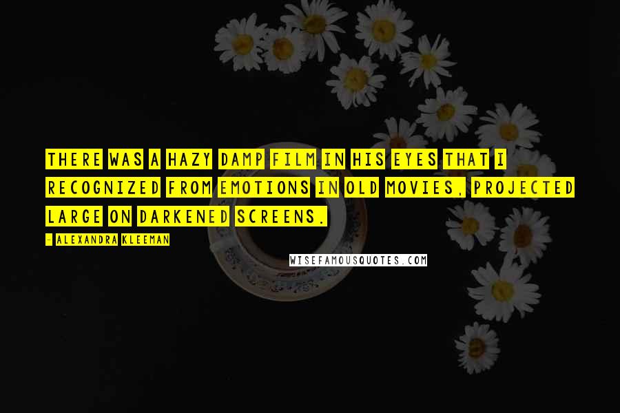 Alexandra Kleeman Quotes: There was a hazy damp film in his eyes that I recognized from emotions in old movies, projected large on darkened screens.