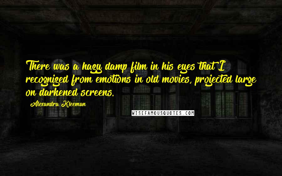 Alexandra Kleeman Quotes: There was a hazy damp film in his eyes that I recognized from emotions in old movies, projected large on darkened screens.