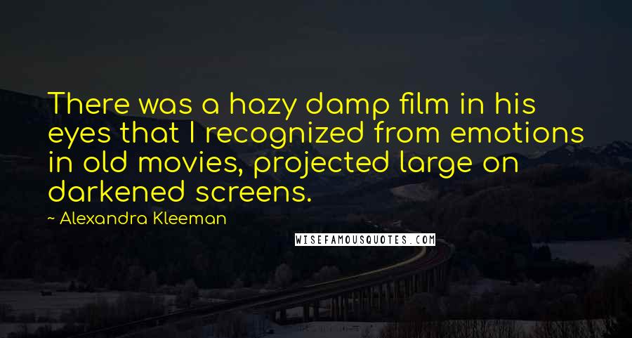 Alexandra Kleeman Quotes: There was a hazy damp film in his eyes that I recognized from emotions in old movies, projected large on darkened screens.